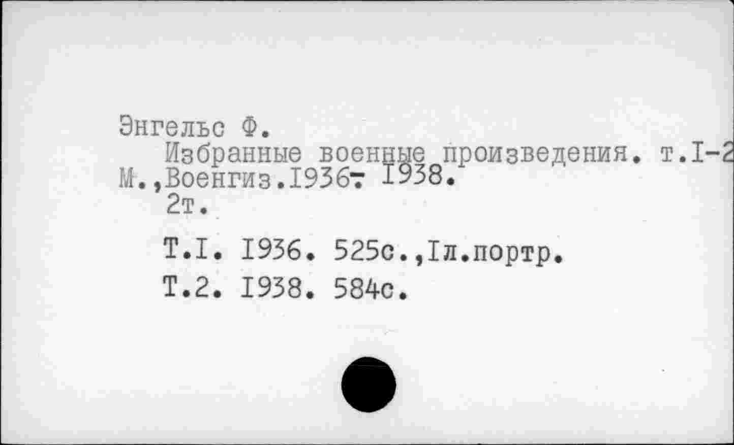 ﻿Энгельс Ф.
Избранные военные произведения, т.1 М.,Военгиз.1936т 1938.
2т.
Т.1. 1936. 525с.,1л.портр.
Т.2. 1938. 584с.